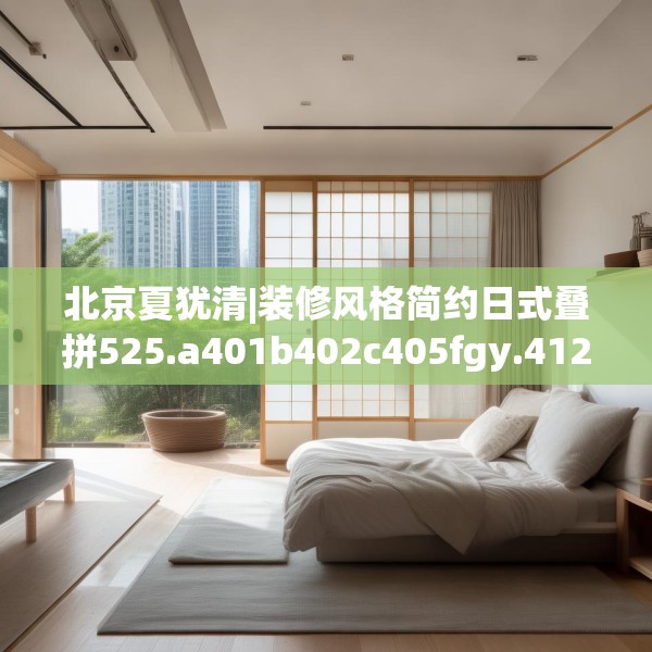 北京夏犹清|装修风格简约日式叠拼525.a401b402c405fgy.412uyk