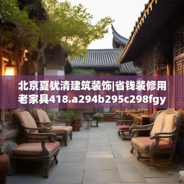北京夏犹清建筑装饰|省钱装修用老家具418.a294b295c298fgy.305htyj
