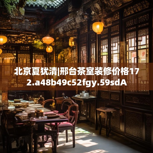 北京夏犹清|邢台茶室装修价格172.a48b49c52fgy.59sdA