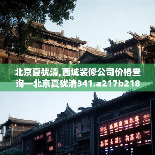 北京夏犹清,西城装修公司价格查询—北京夏犹清341.a217b218c221fgy.228bnbn