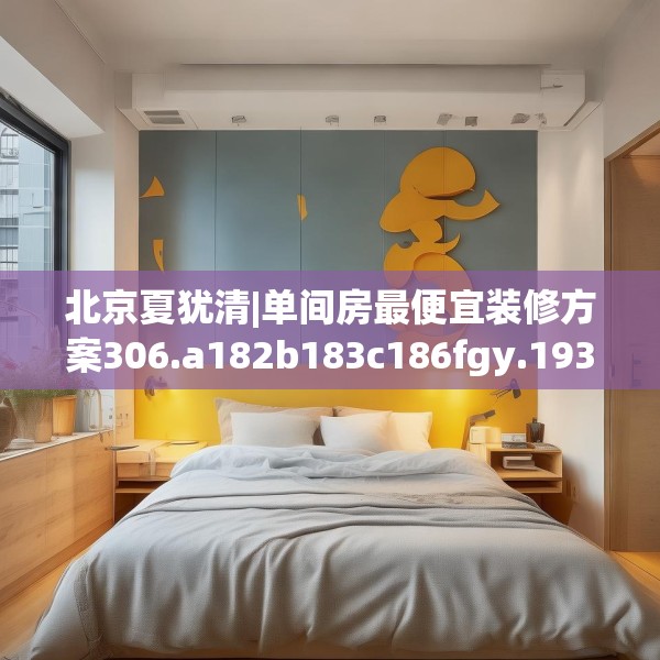 北京夏犹清|单间房最便宜装修方案306.a182b183c186fgy.193nbn