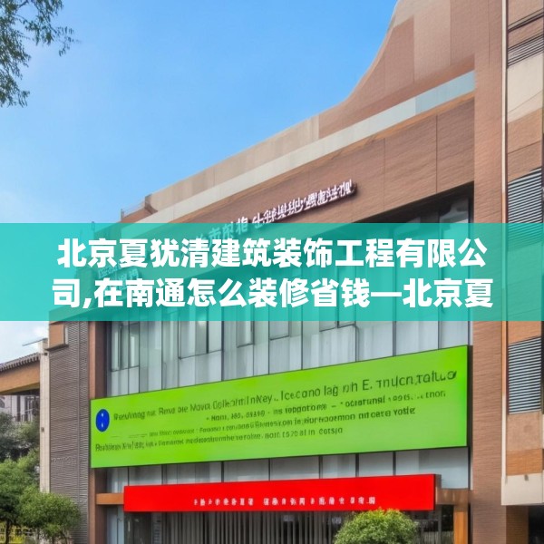 北京夏犹清建筑装饰工程有限公司,在南通怎么装修省钱—北京夏犹清建筑装饰工程有限公司238.a114b115c118fgy.125htyj