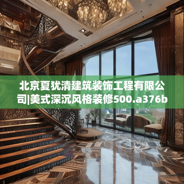 北京夏犹清建筑装饰工程有限公司|美式深沉风格装修500.a376b377c380fgy.387xczxv
