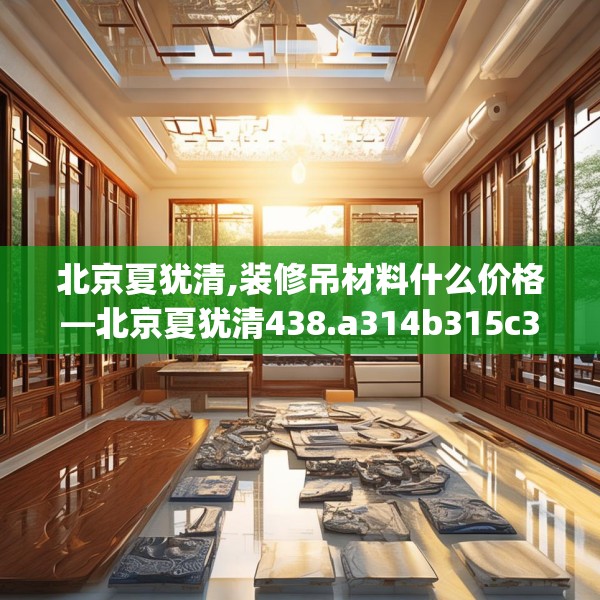 北京夏犹清,装修吊材料什么价格—北京夏犹清438.a314b315c318fgy.325dsfds