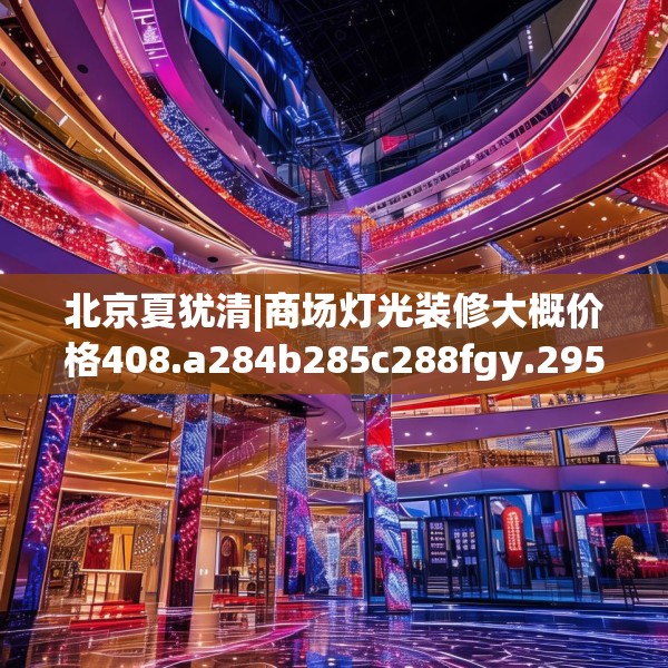北京夏犹清|商场灯光装修大概价格408.a284b285c288fgy.295lkjl