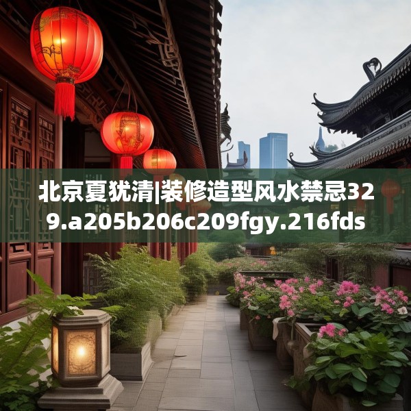 北京夏犹清|装修造型风水禁忌329.a205b206c209fgy.216fds