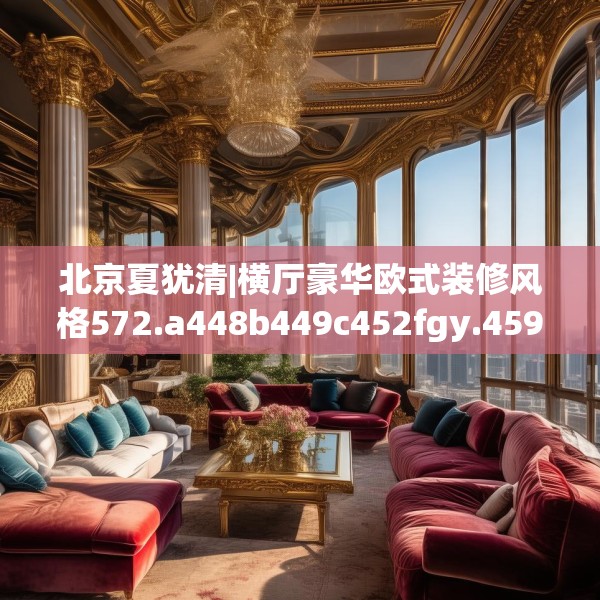 北京夏犹清|横厅豪华欧式装修风格572.a448b449c452fgy.459xczxv