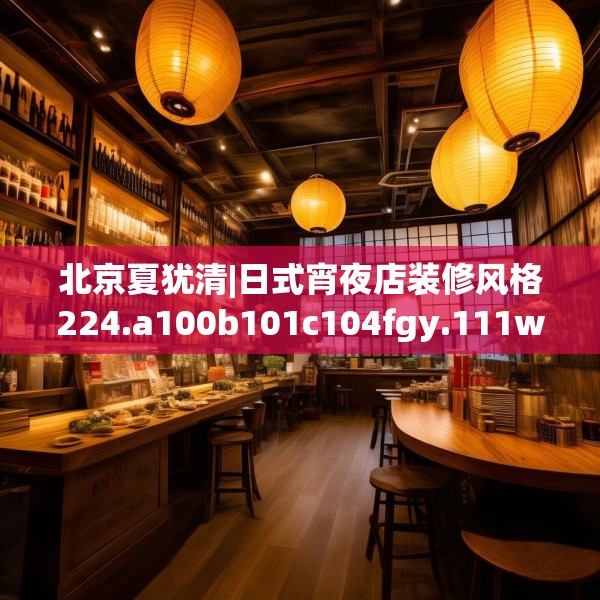 北京夏犹清|日式宵夜店装修风格224.a100b101c104fgy.111wew