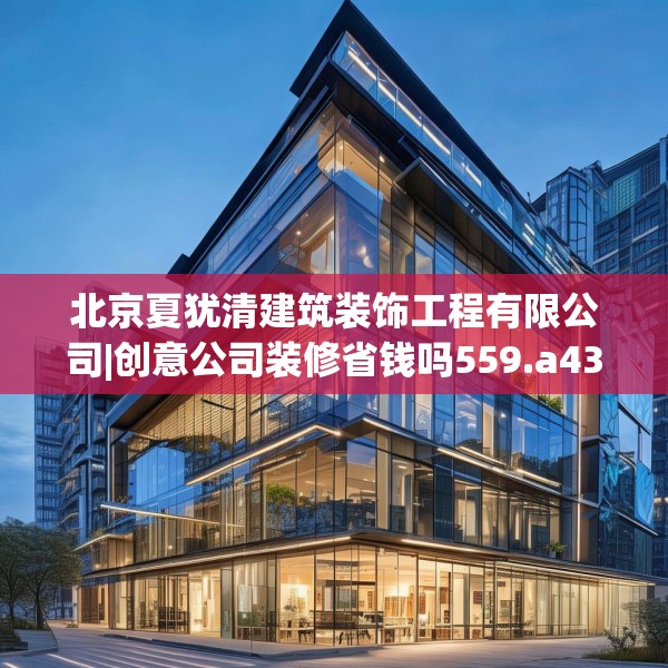 北京夏犹清建筑装饰工程有限公司|创意公司装修省钱吗559.a435b436c439fgy.446jhhj
