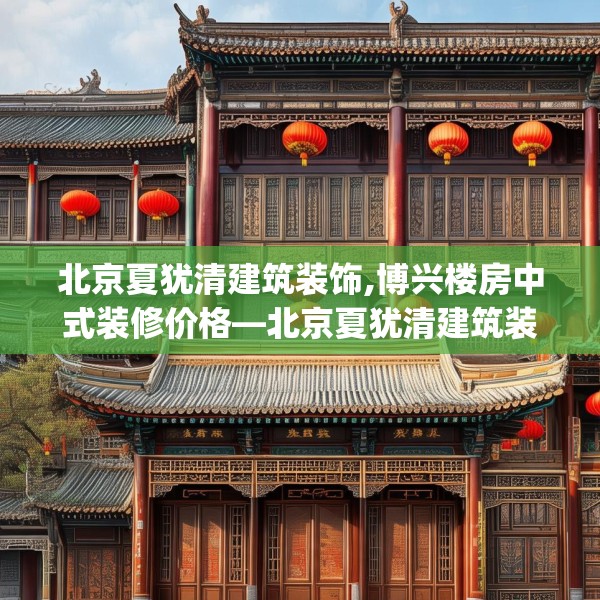 北京夏犹清建筑装饰,博兴楼房中式装修价格—北京夏犹清建筑装饰622.a498b499c502fgy509
