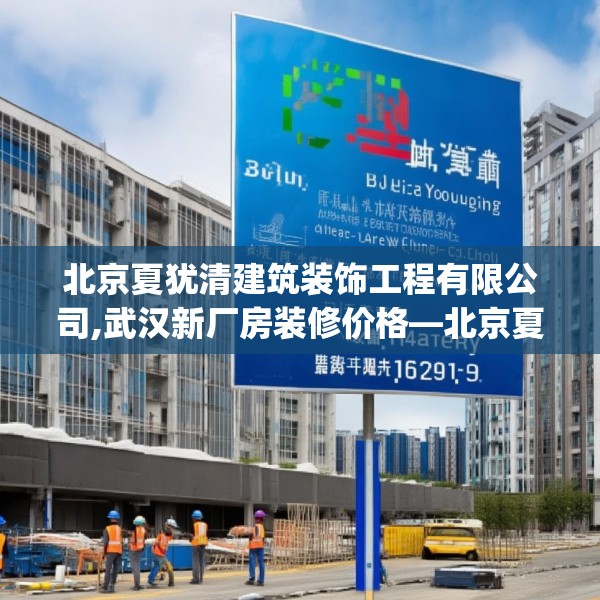 北京夏犹清建筑装饰工程有限公司,武汉新厂房装修价格—北京夏犹清建筑装饰工程有限公司381.a257b258c261fgy.268uyk