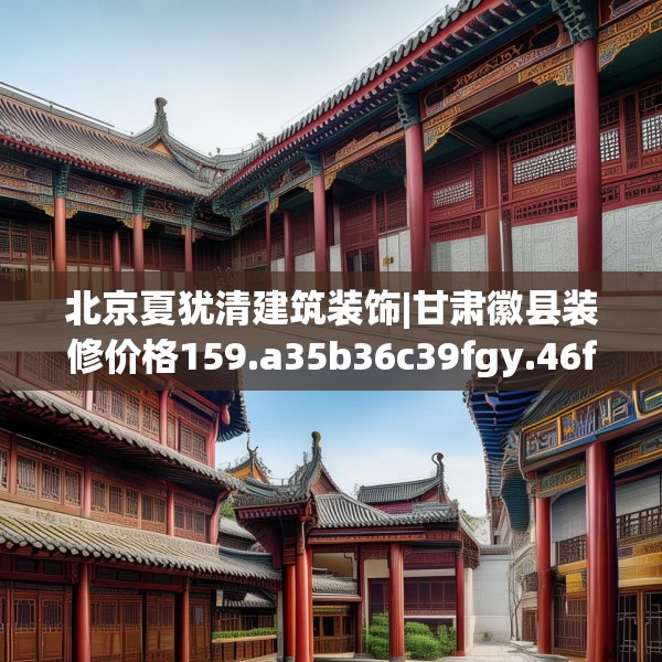 北京夏犹清建筑装饰|甘肃徽县装修价格159.a35b36c39fgy.46fhsg