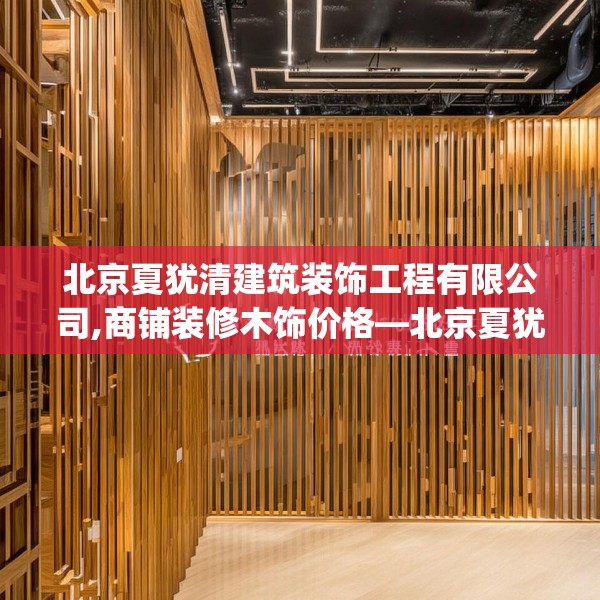 北京夏犹清建筑装饰工程有限公司,商铺装修木饰价格—北京夏犹清建筑装饰工程有限公司547.a423b424c427fgy.434fdsfds