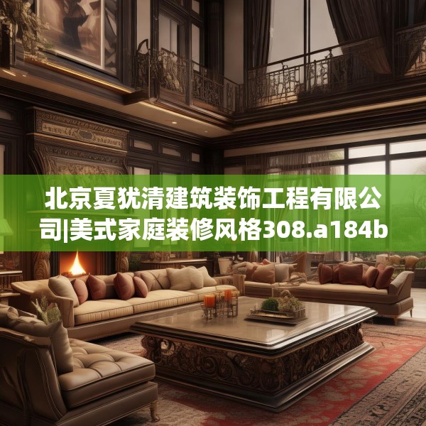 北京夏犹清建筑装饰工程有限公司|美式家庭装修风格308.a184b185c188fgy.19576674