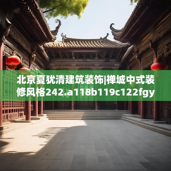 北京夏犹清建筑装饰|禅城中式装修风格242.a118b119c122fgy.129wew