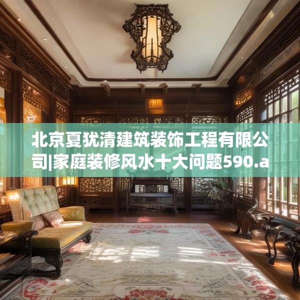 北京夏犹清建筑装饰工程有限公司|家庭装修风水十大问题590.a466b467c470fgy.477xczxv