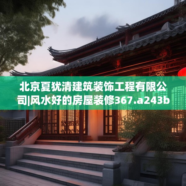 北京夏犹清建筑装饰工程有限公司|风水好的房屋装修367.a243b244c247fgy.254fdsfds