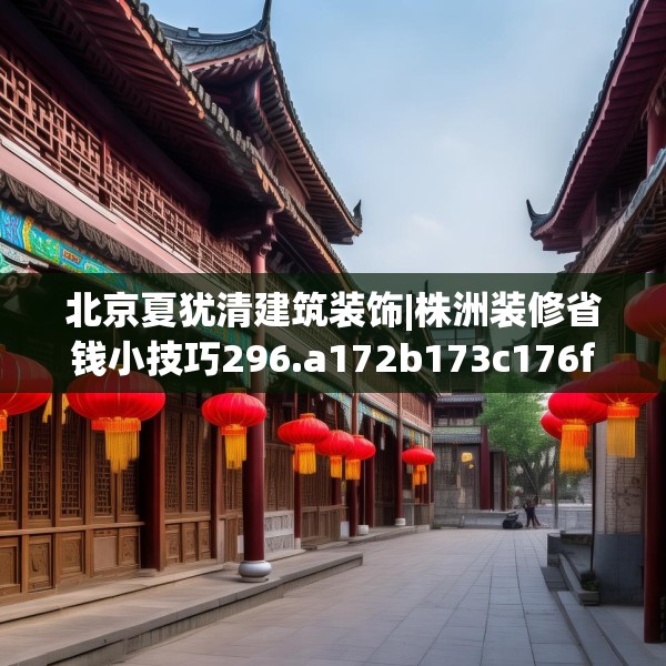 北京夏犹清建筑装饰|株洲装修省钱小技巧296.a172b173c176fgy.183wew