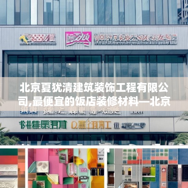北京夏犹清建筑装饰工程有限公司,最便宜的饭店装修材料—北京夏犹清建筑装饰工程有限公司408.a284b285c288fgy.295lkjl