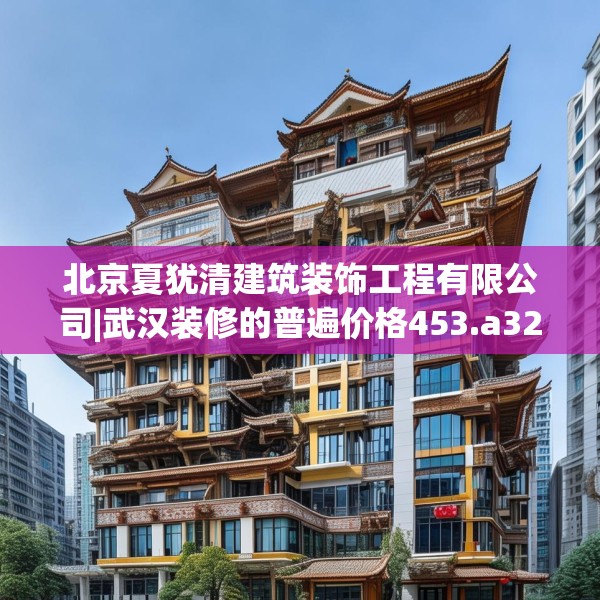 北京夏犹清建筑装饰工程有限公司|武汉装修的普遍价格453.a329b330c333fgy.340uyk
