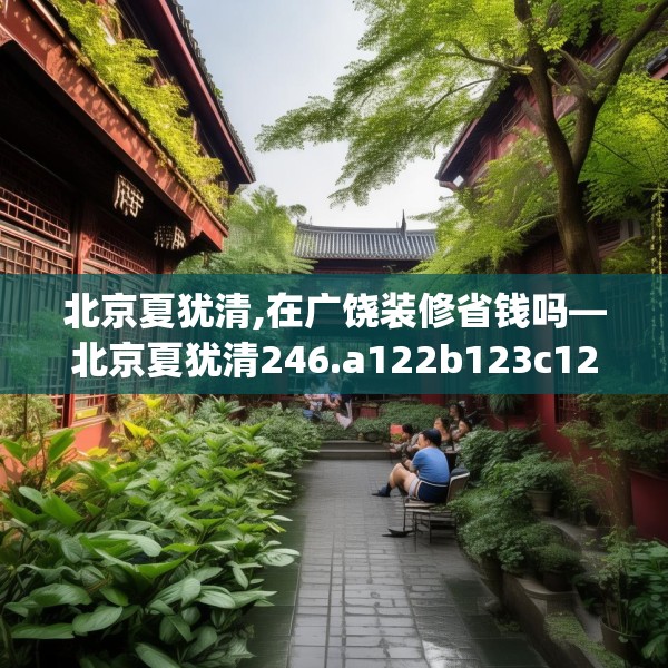 北京夏犹清,在广饶装修省钱吗—北京夏犹清246.a122b123c126fgy.133lkjl