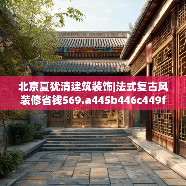 北京夏犹清建筑装饰|法式复古风装修省钱569.a445b446c449fgy.456cvcx