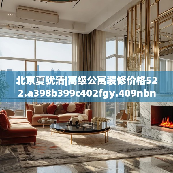 北京夏犹清|高级公寓装修价格522.a398b399c402fgy.409nbn