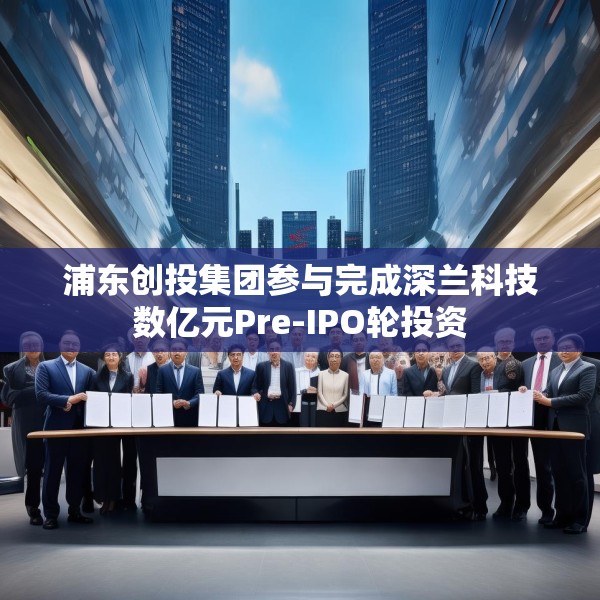 浦东创投集团参与完成深兰科技数亿元Pre-IPO轮投资