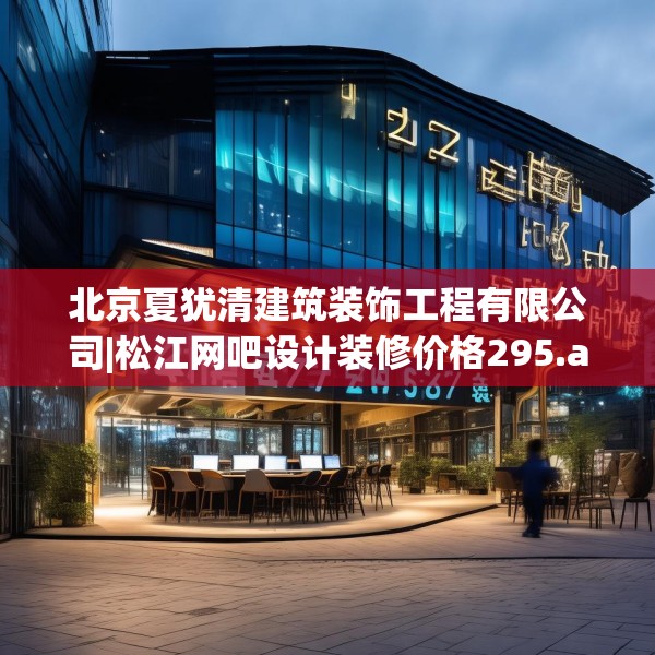 北京夏犹清建筑装饰工程有限公司|松江网吧设计装修价格295.a171b172c175fgy.182fdsfds