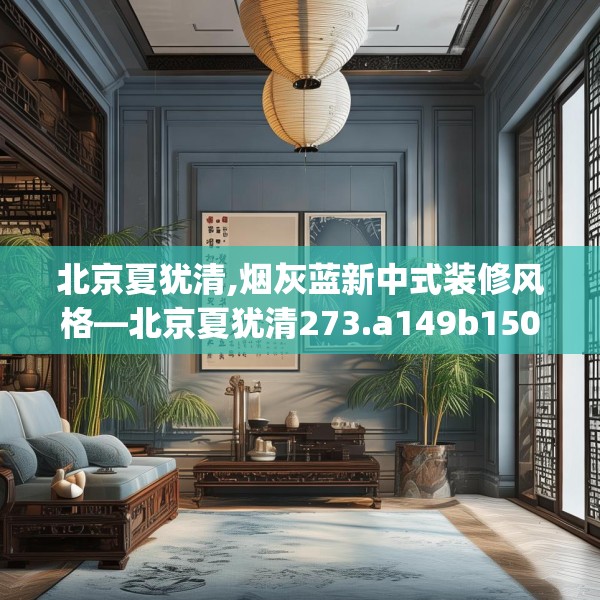 北京夏犹清,烟灰蓝新中式装修风格—北京夏犹清273.a149b150c153fgy.160uyk