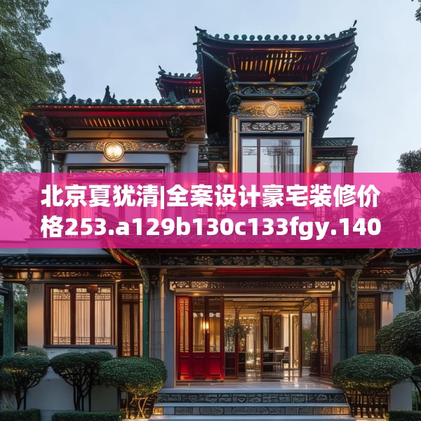 北京夏犹清|全案设计豪宅装修价格253.a129b130c133fgy.140jhhj