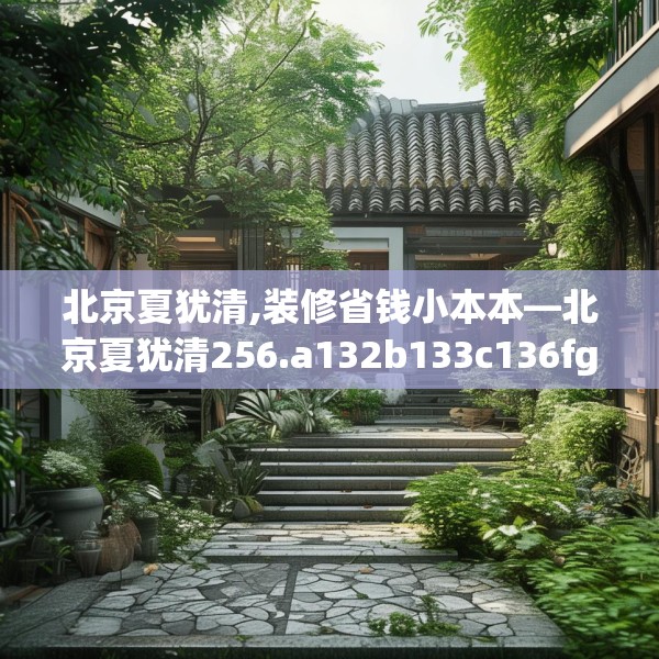 北京夏犹清,装修省钱小本本—北京夏犹清256.a132b133c136fgy.143htyj