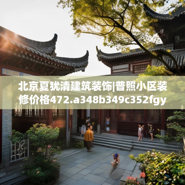 北京夏犹清建筑装饰|普照小区装修价格472.a348b349c352fgy.359htyj