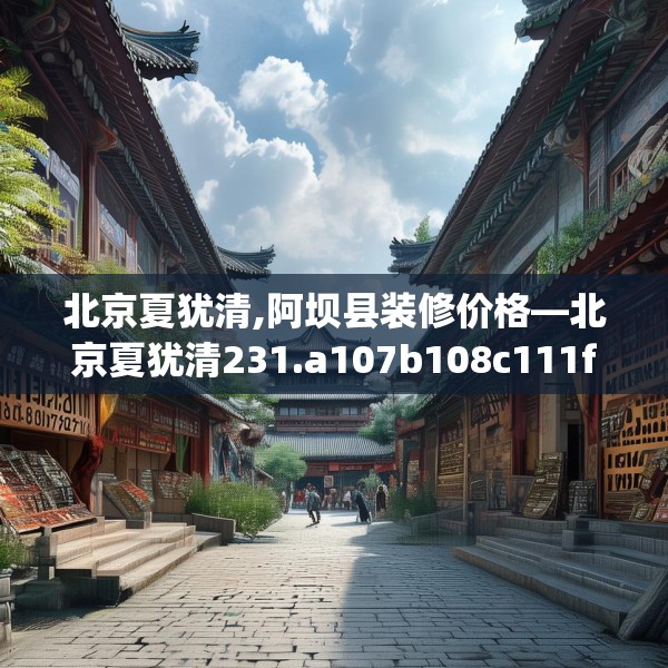 北京夏犹清,阿坝县装修价格—北京夏犹清231.a107b108c111fgy.118fhsg
