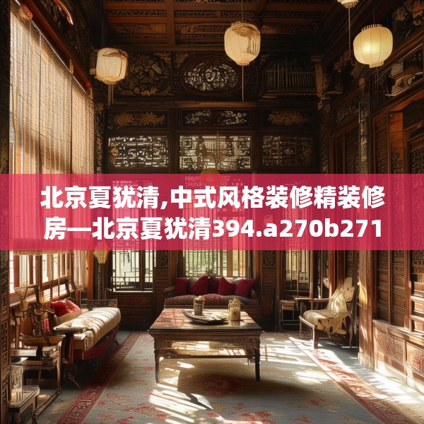 北京夏犹清,中式风格装修精装修房—北京夏犹清394.a270b271c274fgy.281dewqe