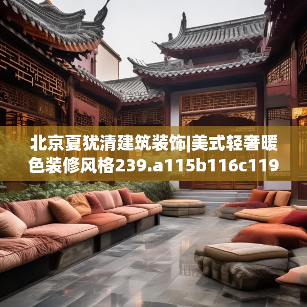 北京夏犹清建筑装饰|美式轻奢暖色装修风格239.a115b116c119fgy.126fds