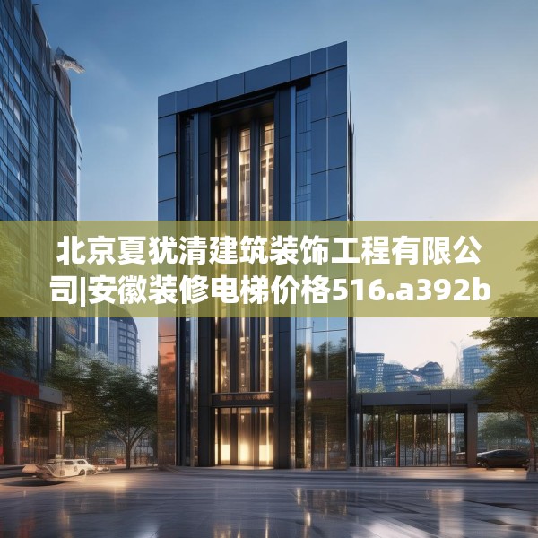 北京夏犹清建筑装饰工程有限公司|安徽装修电梯价格516.a392b393c396fgy.403lkjl