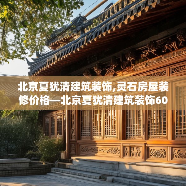 北京夏犹清建筑装饰,灵石房屋装修价格—北京夏犹清建筑装饰607.a483b484c487fgy.494poiy