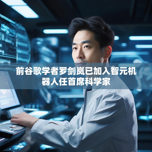 前谷歌学者罗剑岚已加入智元机器人任首席科学家