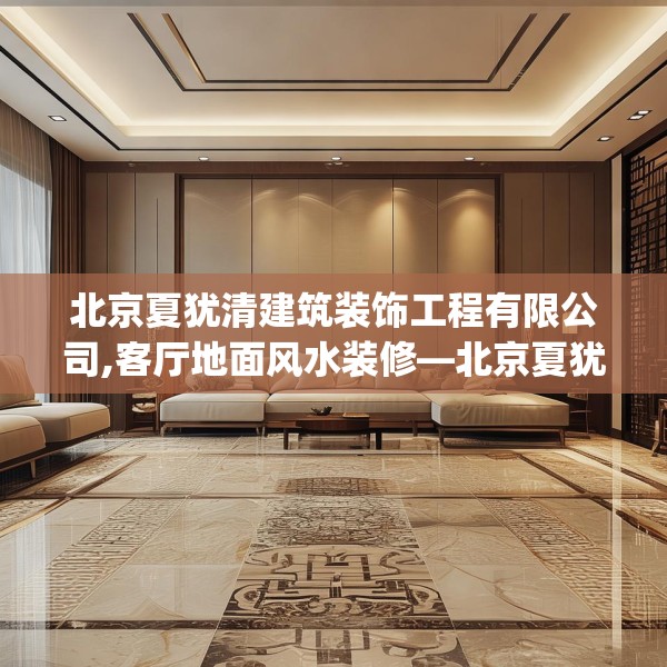 北京夏犹清建筑装饰工程有限公司,客厅地面风水装修—北京夏犹清建筑装饰工程有限公司604.a480b481c484fgy.491sdA