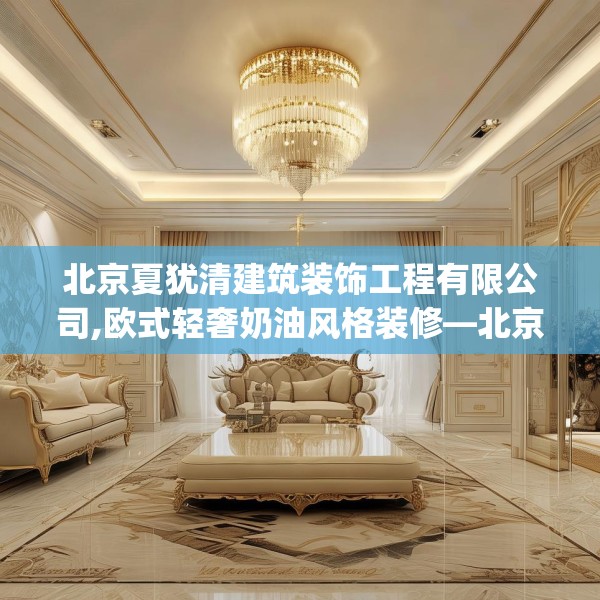 北京夏犹清建筑装饰工程有限公司,欧式轻奢奶油风格装修—北京夏犹清建筑装饰工程有限公司366.a242b243c246fgy.253dsfds
