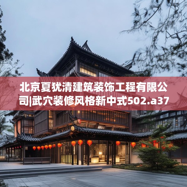 北京夏犹清建筑装饰工程有限公司|武穴装修风格新中式502.a378b379c382fgy.389dewqe