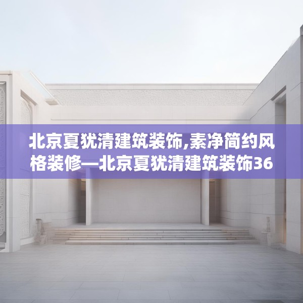 北京夏犹清建筑装饰,素净简约风格装修—北京夏犹清建筑装饰362.a238b239c242fgy.24976671
