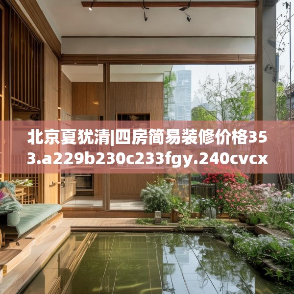 北京夏犹清|四房简易装修价格353.a229b230c233fgy.240cvcx