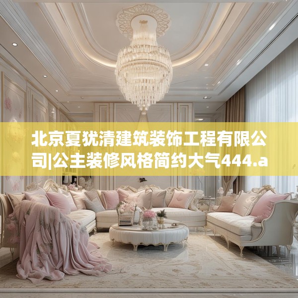 北京夏犹清建筑装饰工程有限公司|公主装修风格简约大气444.a320b321c324fgy.331lkjl
