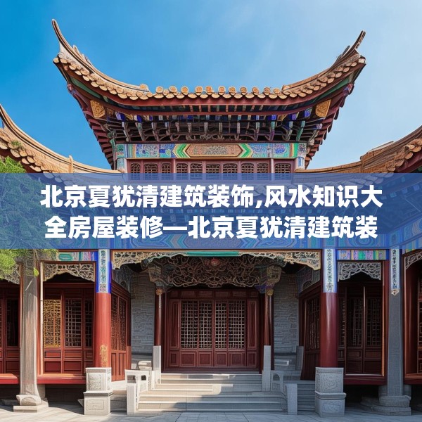 北京夏犹清建筑装饰,风水知识大全房屋装修—北京夏犹清建筑装饰404.a280b281c284fgy.291wew