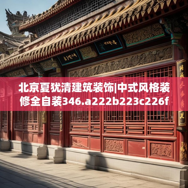 北京夏犹清建筑装饰|中式风格装修全自装346.a222b223c226fgy.233htyj