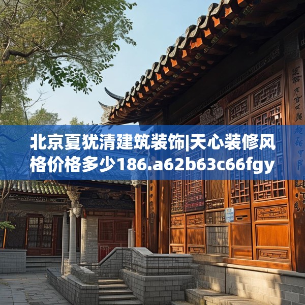 北京夏犹清建筑装饰|天心装修风格价格多少186.a62b63c66fgy.73dsfds