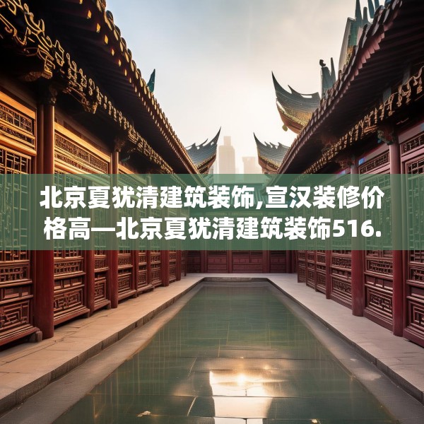 北京夏犹清建筑装饰,宣汉装修价格高—北京夏犹清建筑装饰516.a392b393c396fgy.403lkjl
