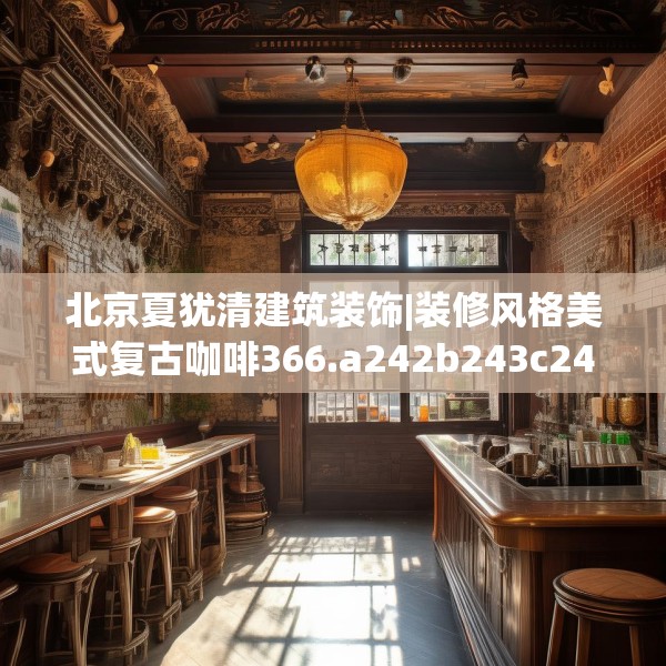北京夏犹清建筑装饰|装修风格美式复古咖啡366.a242b243c246fgy.253dsfds